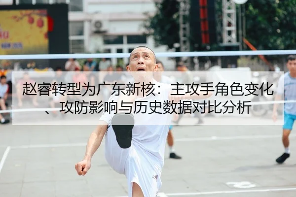 赵睿转型为广东新核：主攻手角色变化、攻防影响与历史数据对比分析